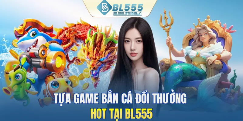 Tựa game bắn cá đổi thưởng HOT tại BL555